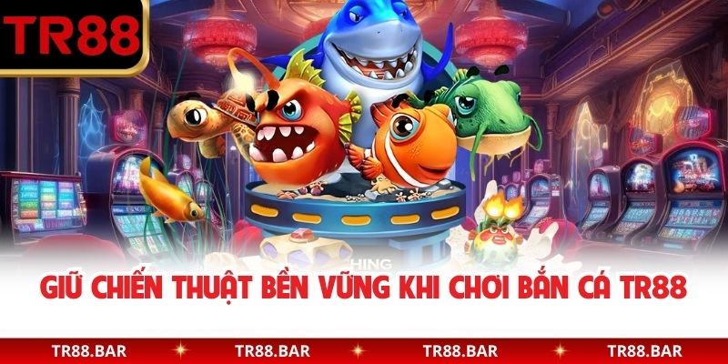 Giữ chiến thuật bền vững khi chơi Bắn Cá TR88